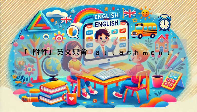 「附件」英文只會 attachment? 來看這篇學更多說法!